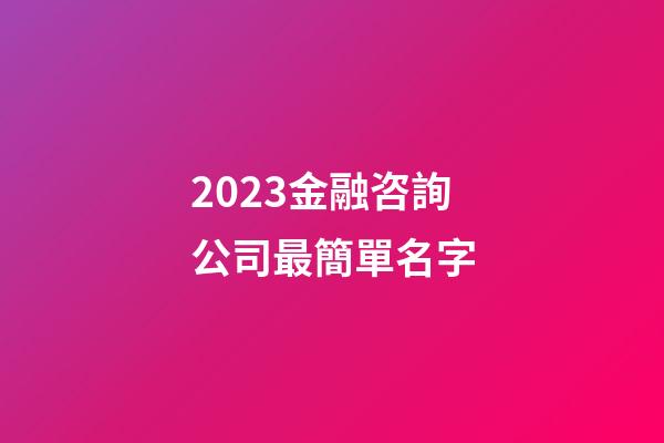 2023金融咨詢公司最簡單名字-第1張-公司起名-玄機派