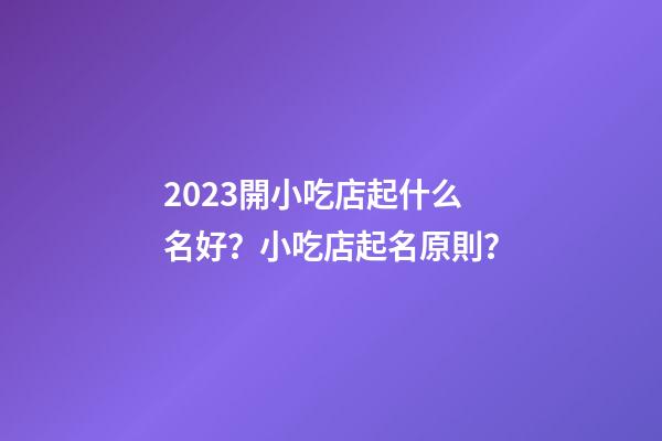 2023開小吃店起什么名好？小吃店起名原則？-第1張-店鋪起名-玄機派
