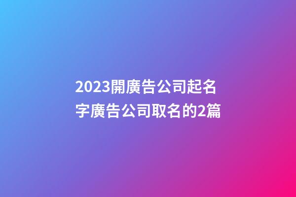 2023開廣告公司起名字廣告公司取名的2篇-第1張-公司起名-玄機派