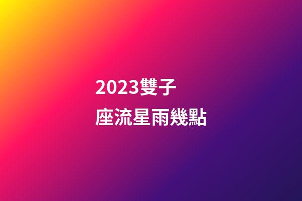 2023雙子座流星雨幾點-第1張-星座運勢-玄機派