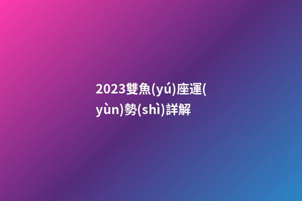 2023雙魚(yú)座運(yùn)勢(shì)詳解-第1張-星座運(yùn)勢(shì)-玄機(jī)派