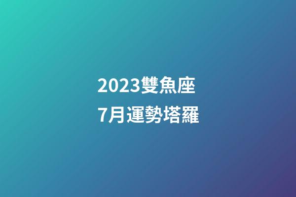 2023雙魚座7月運勢塔羅-第1張-星座運勢-玄機派