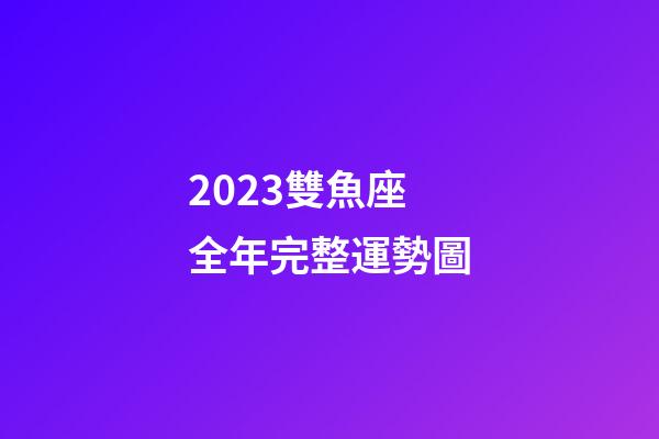 2023雙魚座全年完整運勢圖-第1張-星座運勢-玄機派