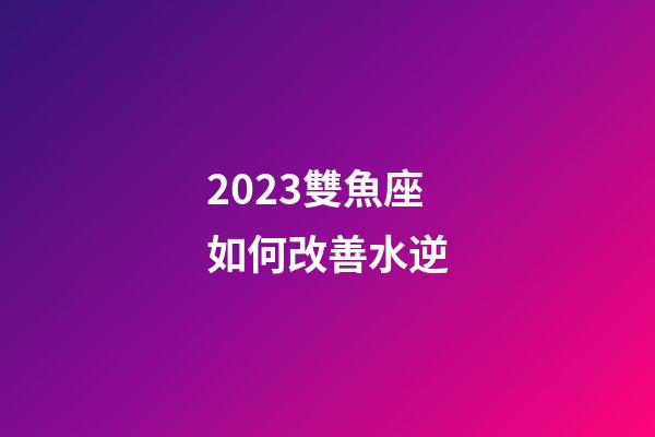 2023雙魚座如何改善水逆