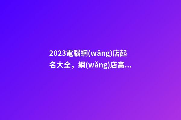 2023電腦網(wǎng)店起名大全，網(wǎng)店高分名字解析-第1張-店鋪起名-玄機派