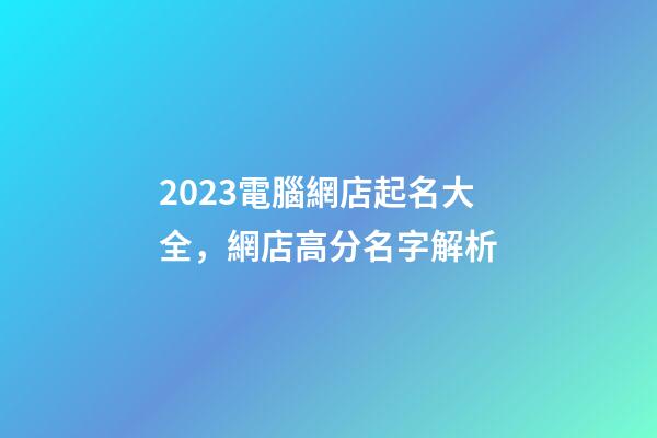 2023電腦網店起名大全，網店高分名字解析-第1張-店鋪起名-玄機派