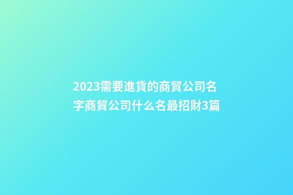 2023需要進貨的商貿公司名字商貿公司什么名最招財3篇-第1張-公司起名-玄機派