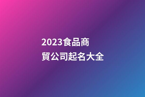 2023食品商貿公司起名大全