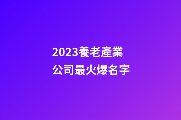 2023養老產業公司最火爆名字-第1張-公司起名-玄機派