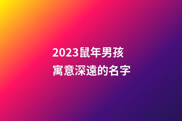 2023鼠年男孩寓意深遠的名字