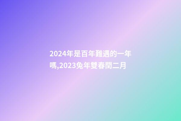 2024年是百年難遇的一年嗎,2023兔年雙春閏二月-第1張-觀點-玄機派