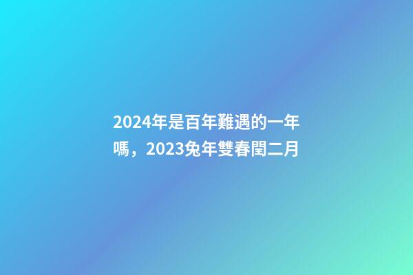 2024年是百年難遇的一年嗎，2023兔年雙春閏二月-第1張-觀點-玄機派