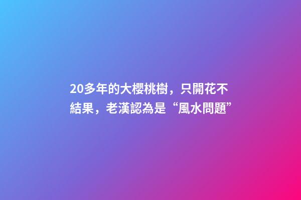 20多年的大櫻桃樹，只開花不結果，老漢認為是“風水問題”