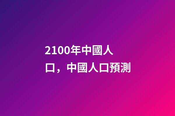 2100年中國人口，中國人口預測-第1張-觀點-玄機派
