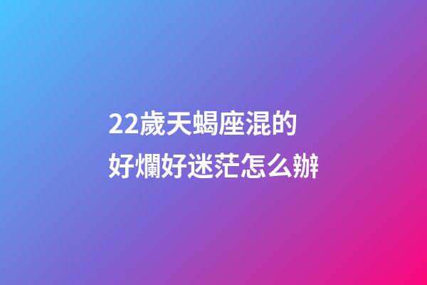 22歲天蝎座混的好爛好迷茫怎么辦-第1張-星座運勢-玄機派