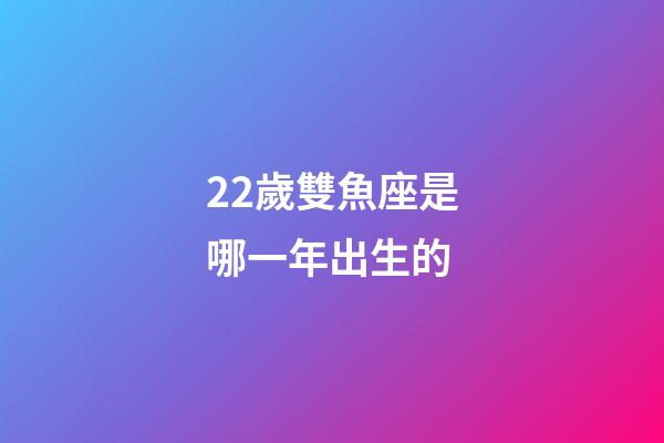 22歲雙魚座是哪一年出生的-第1張-星座運勢-玄機派