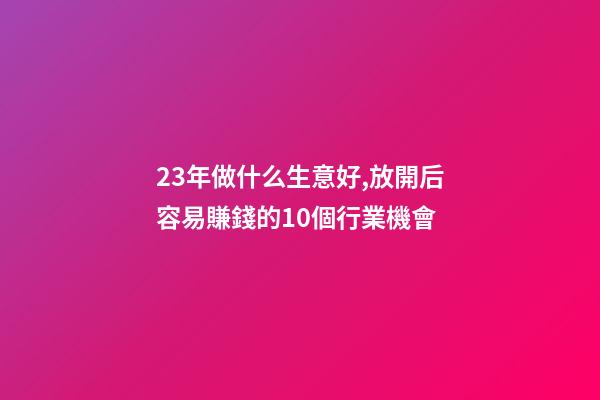 23年做什么生意好,放開后容易賺錢的10個行業機會-第1張-觀點-玄機派