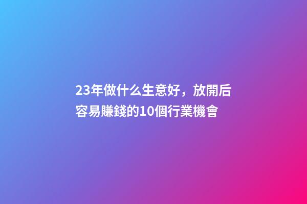 23年做什么生意好，放開后容易賺錢的10個行業機會-第1張-觀點-玄機派