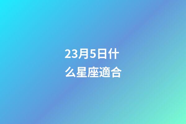 23月5日什么星座適合-第1張-星座運勢-玄機派