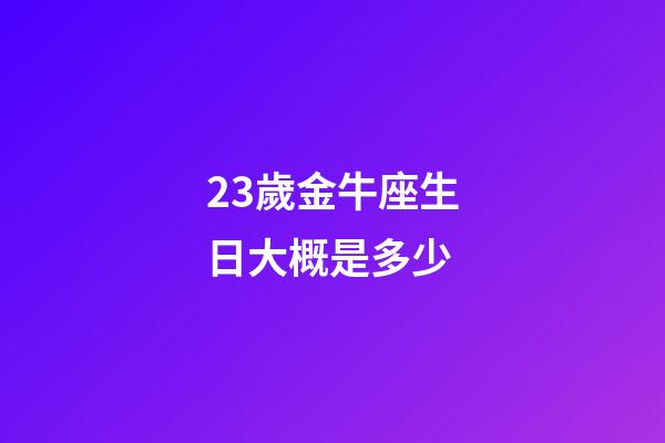 23歲金牛座生日大概是多少-第1張-星座運勢-玄機派