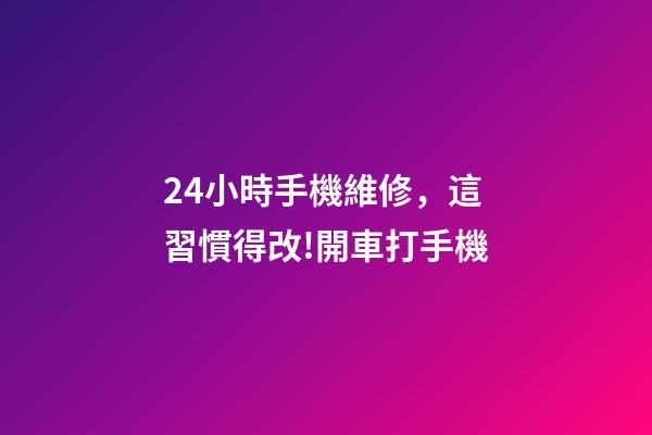24小時手機維修，這習慣得改!開車打手機-第1張-觀點-玄機派