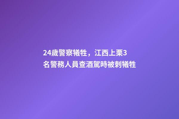 24歲警察犧牲，江西上栗3名警務人員查酒駕時被刺犧牲-第1張-觀點-玄機派