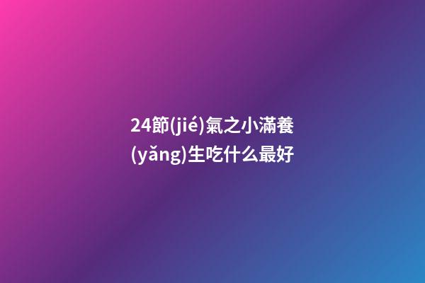 24節(jié)氣之小滿養(yǎng)生吃什么最好