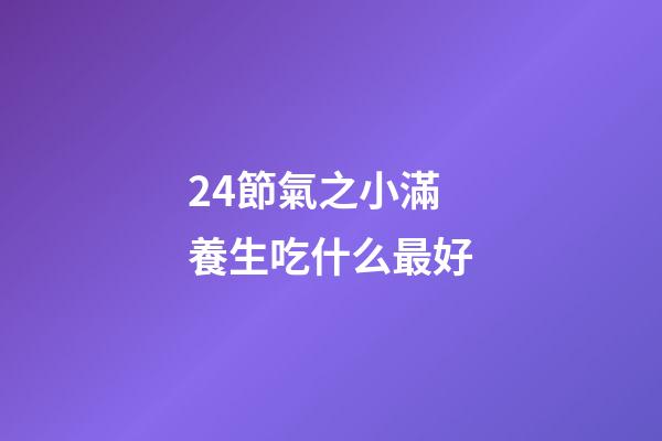 24節氣之小滿養生吃什么最好
