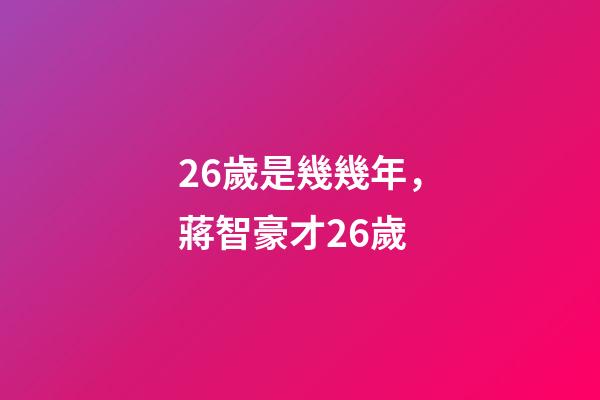 26歲是幾幾年，蔣智豪才26歲-第1張-觀點-玄機派