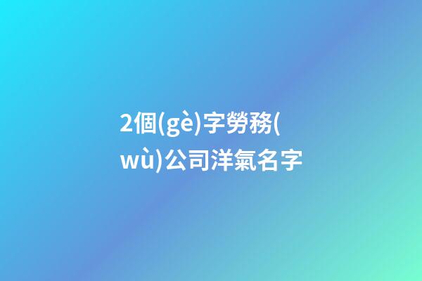 2個(gè)字勞務(wù)公司洋氣名字