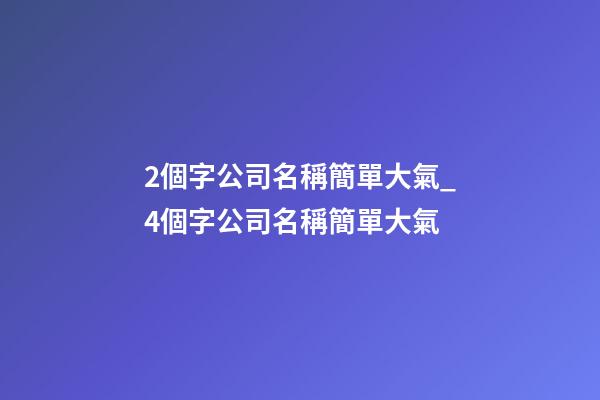 2個字公司名稱簡單大氣_4個字公司名稱簡單大氣-第1張-公司起名-玄機派