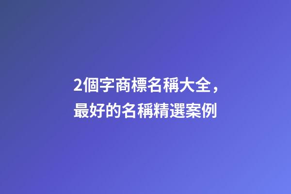 2個字商標名稱大全，最好的名稱精選案例-第1張-商標起名-玄機派