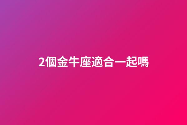 2個金牛座適合一起嗎-第1張-星座運勢-玄機派