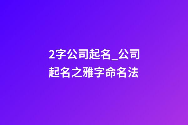 2字公司起名_公司起名之雅字命名法-第1張-公司起名-玄機(jī)派
