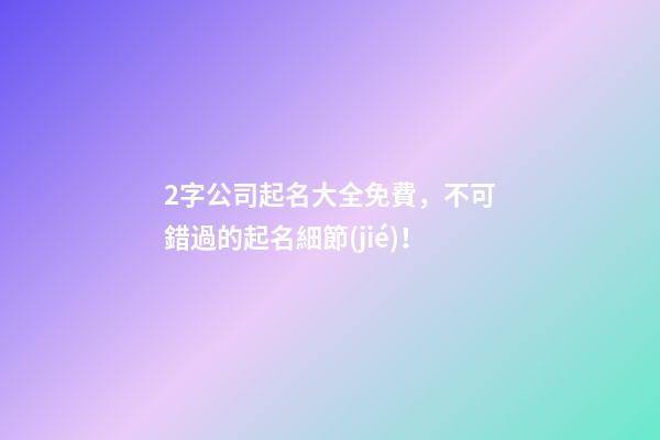 2字公司起名大全免費，不可錯過的起名細節(jié)！