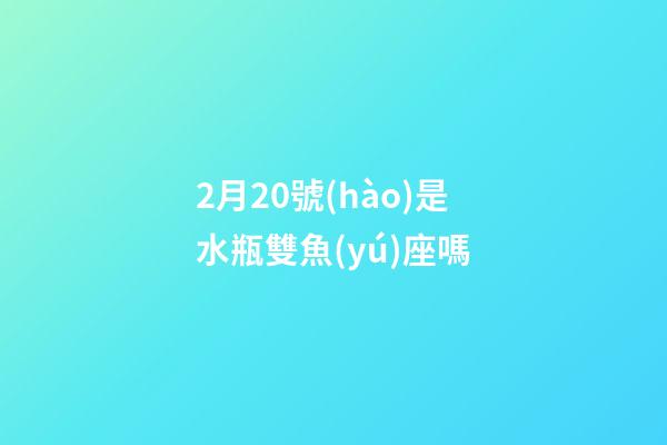 2月20號(hào)是水瓶雙魚(yú)座嗎-第1張-星座運(yùn)勢(shì)-玄機(jī)派