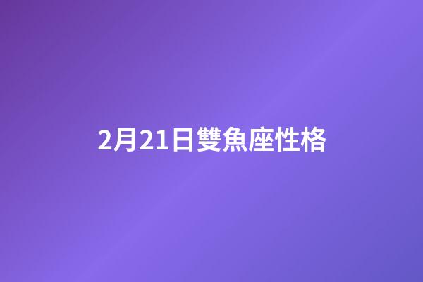 2月21日雙魚座性格-第1張-星座運勢-玄機派