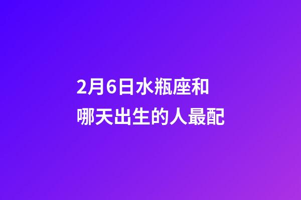 2月6日水瓶座和哪天出生的人最配-第1張-星座運勢-玄機派