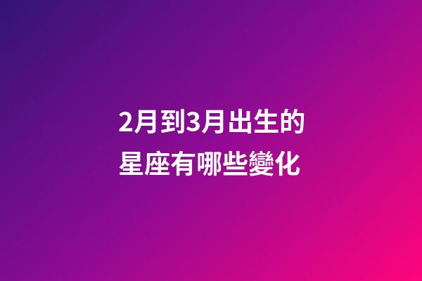 2月到3月出生的星座有哪些變化-第1張-星座運勢-玄機派