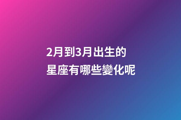 2月到3月出生的星座有哪些變化呢-第1張-星座運勢-玄機派