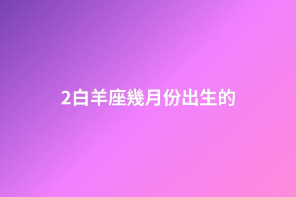 2白羊座幾月份出生的-第1張-星座運勢-玄機派