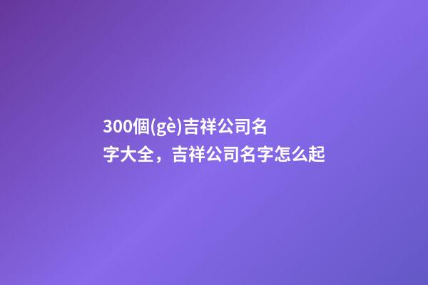 300個(gè)吉祥公司名字大全，吉祥公司名字怎么起-第1張-公司起名-玄機(jī)派