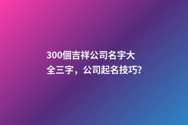 300個吉祥公司名字大全三字，公司起名技巧？-第1張-公司起名-玄機派