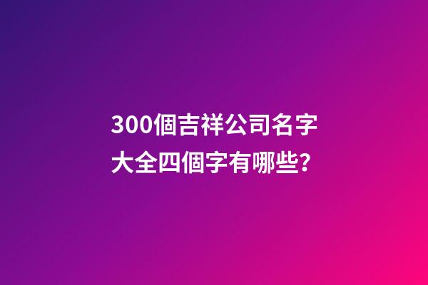 300個吉祥公司名字大全四個字有哪些？-第1張-公司起名-玄機派