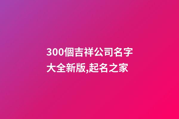 300個吉祥公司名字大全新版,起名之家-第1張-公司起名-玄機派