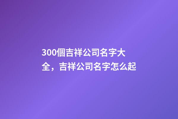 300個吉祥公司名字大全，吉祥公司名字怎么起