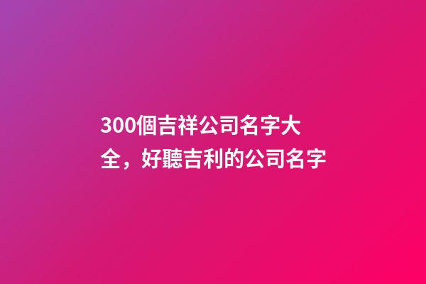 300個吉祥公司名字大全，好聽吉利的公司名字-第1張-公司起名-玄機派