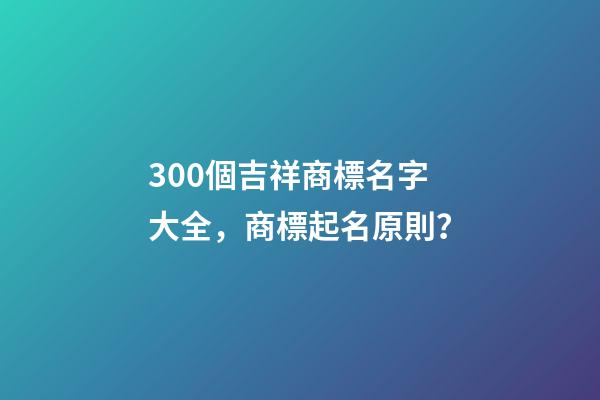 300個吉祥商標名字大全，商標起名原則？