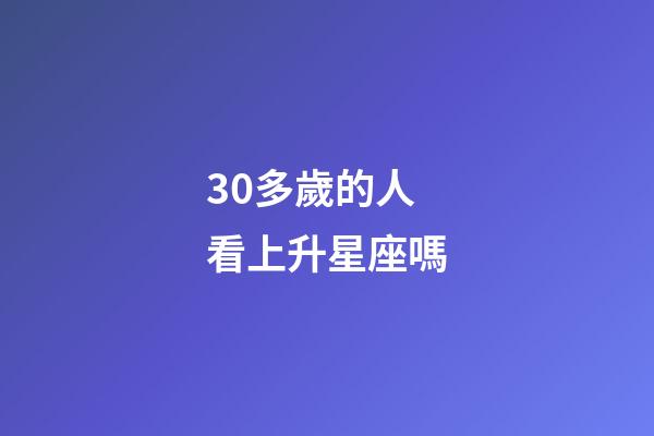 30多歲的人看上升星座嗎-第1張-星座運勢-玄機派