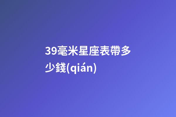 39毫米星座表帶多少錢(qián)